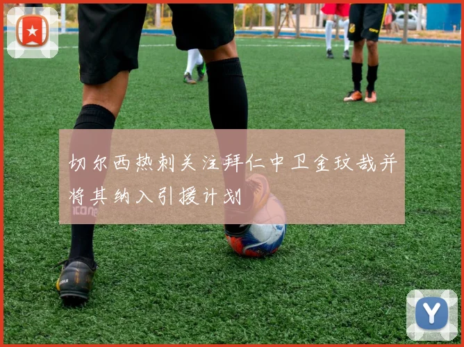 切尔西热刺关注拜仁中卫金玟哉并将其纳入引援计划