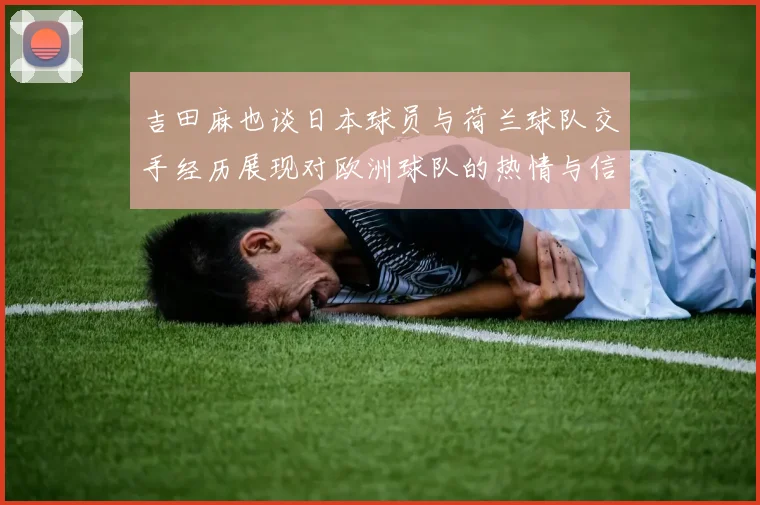 吉田麻也谈日本球员与荷兰球队交手经历展现对欧洲球队的热情与信心
