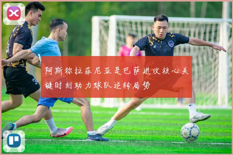 阿斯称拉菲尼亚是巴萨进攻核心关键时刻助力球队逆转局势