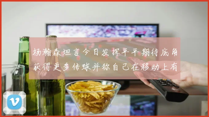 杨瀚森坦言今日发挥平平期待底角获得更多传球并称自己在移动上有所进步