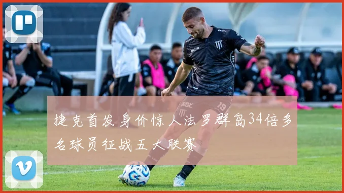 捷克首发身价惊人法罗群岛34倍多名球员征战五大联赛