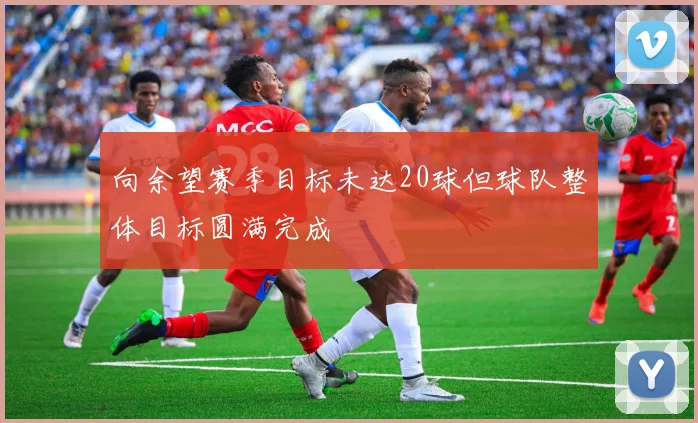 向余望赛季目标未达20球但球队整体目标圆满完成